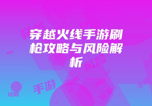 穿越火线手游刷枪攻略与风险解析