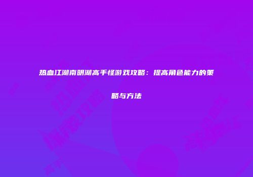 热血江湖南明湖高手怪游戏攻略：提高角色能力的策略与方法