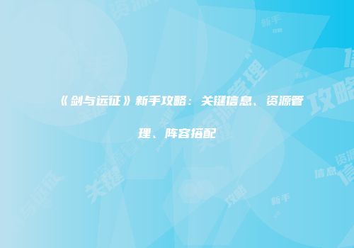 《剑与远征》新手攻略：关键信息、资源管理、阵容搭配