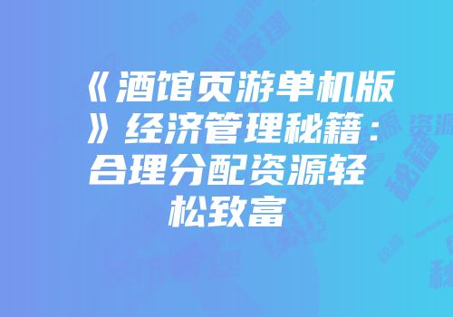 《酒馆页游单机版》经济管理秘籍：合理分配资源轻松致富