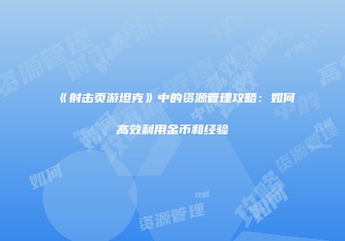《射击页游坦克》中的资源管理攻略：如何高效利用金币和经验