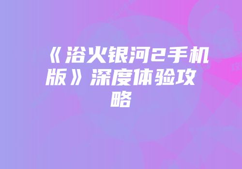 《浴火银河2手机版》深度体验攻略
