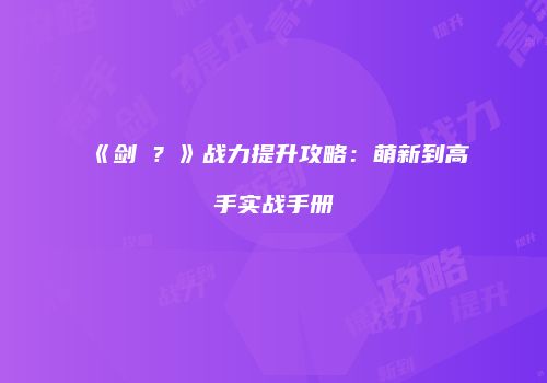 《剑�？》战力提升攻略：萌新到高手实战手册