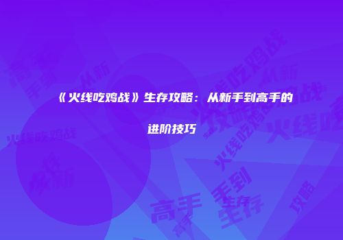 《火线吃鸡战》生存攻略：从新手到高手的进阶技巧
