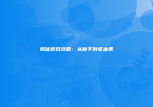 揭秘游戏攻略：从新手到老油条