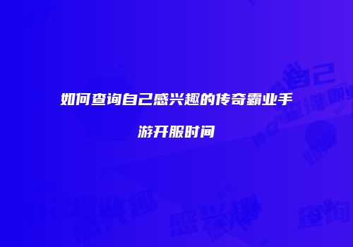 如何查询自己感兴趣的传奇霸业手游开服时间