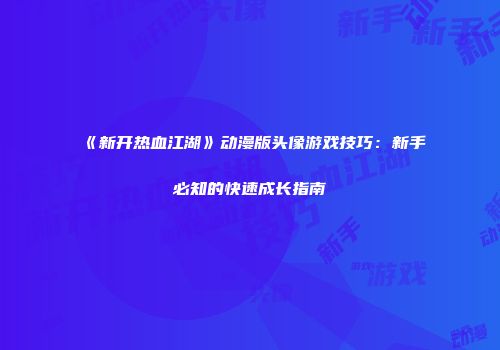 《新开热血江湖》动漫版头像游戏技巧：新手必知的快速成长指南