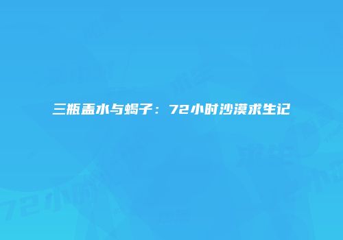 三瓶盖水与蝎子：72小时沙漠求生记