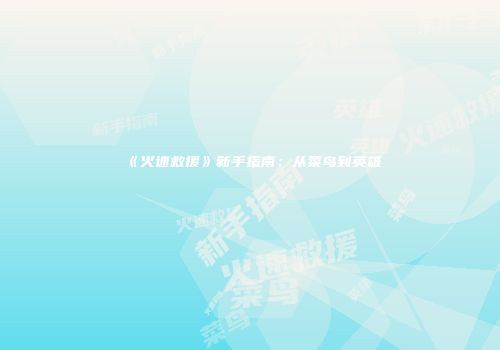 《火速救援》新手指南：从菜鸟到英雄
