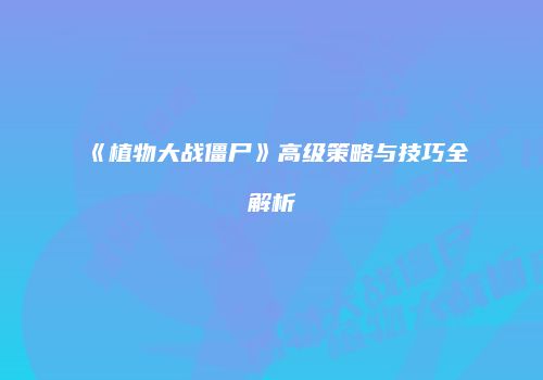 《植物大战僵尸》高级策略与技巧全解析