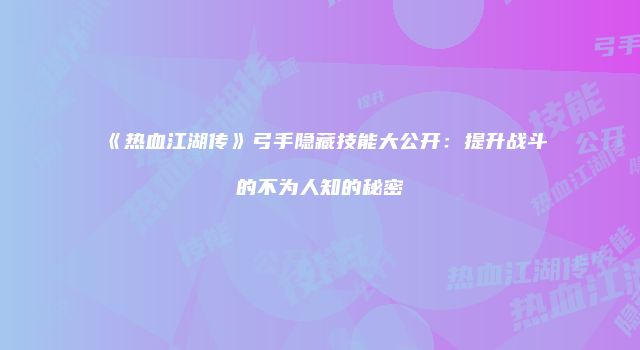 《热血江湖传》弓手隐藏技能大公开：提升战斗的不为人知的秘密