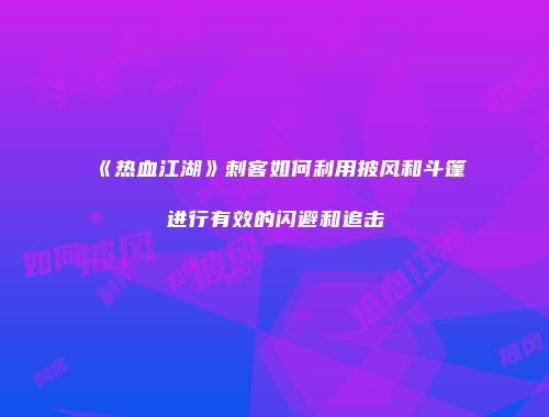《热血江湖》刺客如何利用披风和斗篷进行有效的闪避和追击