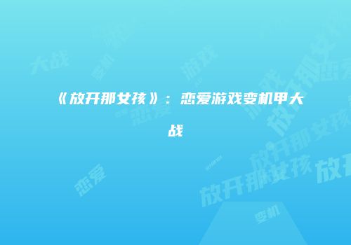 《放开那女孩》：恋爱游戏变机甲大战