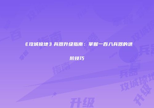 《攻城掠地》兵器升级指南：掌握一百八兵器的进阶技巧