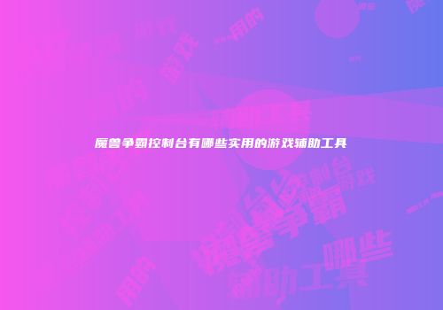 魔兽争霸控制台有哪些实用的游戏辅助工具