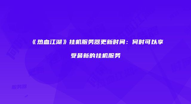 《热血江湖》挂机服务器更新时间：何时可以享受最新的挂机服务