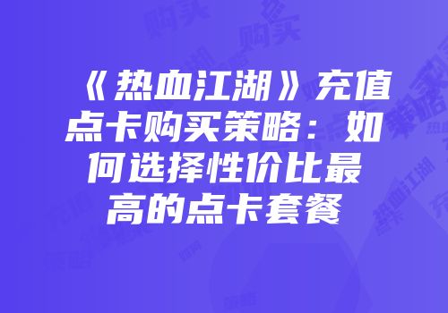 《热血江湖》充值点卡购买策略：如何选择性价比最高的点卡套餐