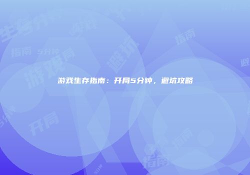 游戏生存指南：开局5分钟，避坑攻略