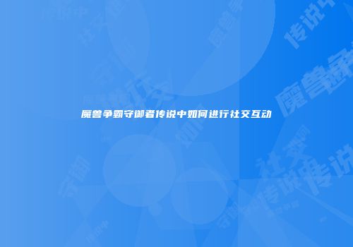 魔兽争霸守御者传说中如何进行社交互动