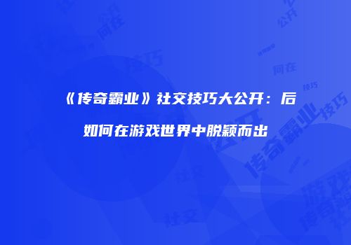 《传奇霸业》社交技巧大公开：后如何在游戏世界中脱颖而出