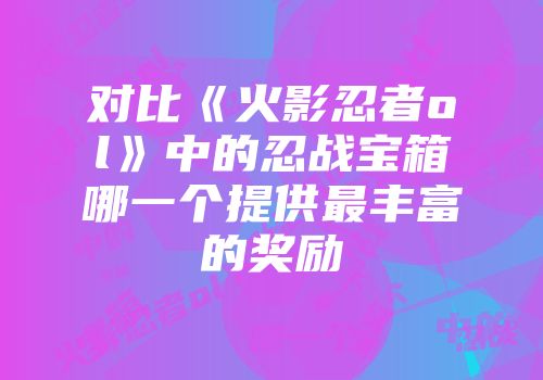 对比《火影忍者ol》中的忍战宝箱哪一个提供最丰富的奖励
