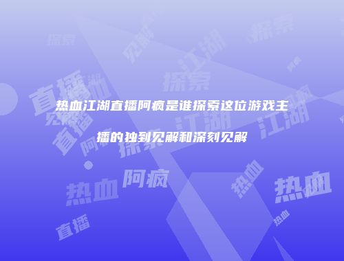 热血江湖直播阿疯是谁探索这位游戏主播的独到见解和深刻见解