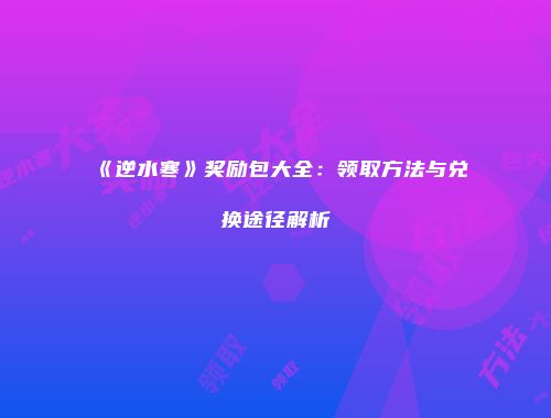 《逆水寒》奖励包大全：领取方法与兑换途径解析