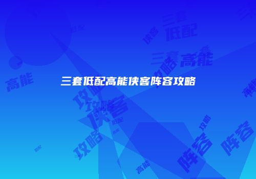三套低配高能侠客阵容攻略