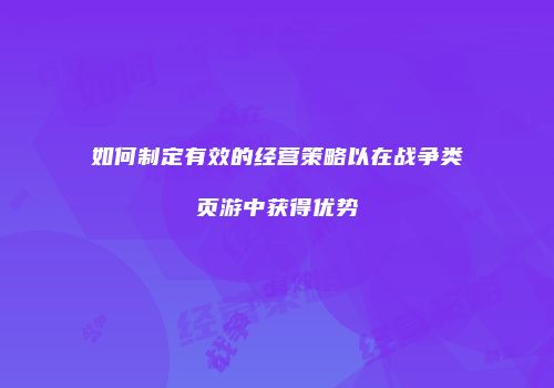 如何制定有效的经营策略以在战争类页游中获得优势