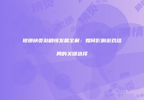 琅琊榜页游剧情发展全解：如何影响游戏结局的关键选择