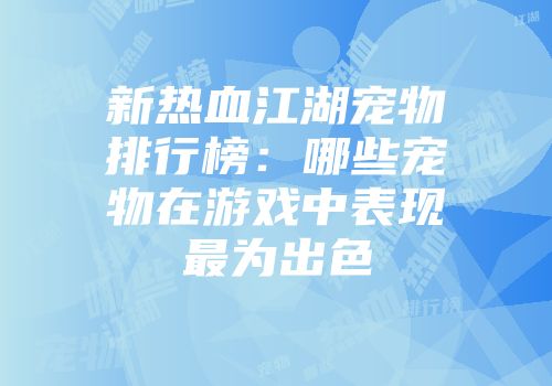 新热血江湖宠物排行榜：哪些宠物在游戏中表现最为出色