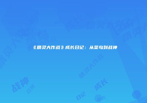 《精灵大作战》成长日记：从菜鸟到战神