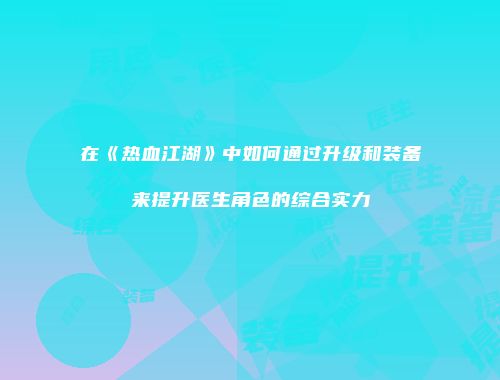 在《热血江湖》中如何通过升级和装备来提升医生角色的综合实力
