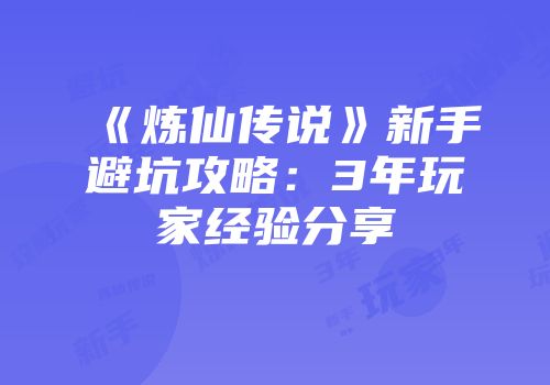 《炼仙传说》新手避坑攻略：3年玩家经验分享