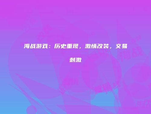 海战游戏：历史重现，激情改装，交易刺激