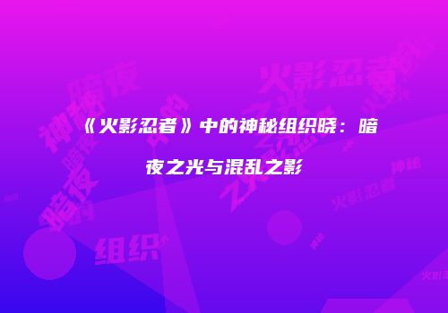 《火影忍者》中的神秘组织晓：暗夜之光与混乱之影