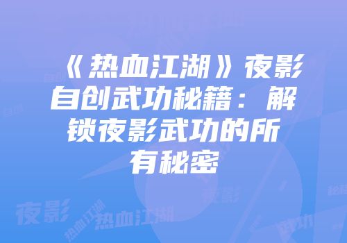 《热血江湖》夜影自创武功秘籍：解锁夜影武功的所有秘密