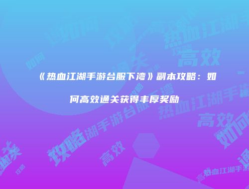 《热血江湖手游台服下湾》副本攻略：如何高效通关获得丰厚奖励