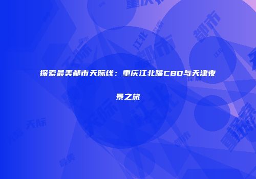探索最美都市天际线：重庆江北嘴CBD与天津夜景之旅