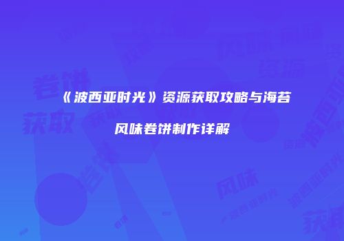《波西亚时光》资源获取攻略与海苔风味卷饼制作详解