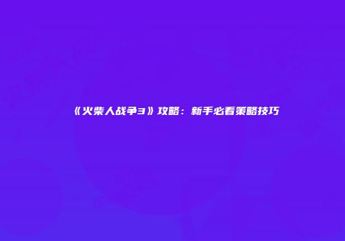 《火柴人战争3》攻略：新手必看策略技巧