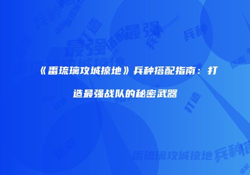 《番琉璃攻城掠地》兵种搭配指南：打造最强战队的秘密武器