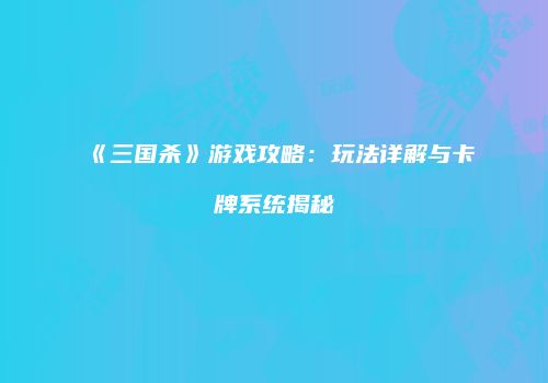 《三国杀》游戏攻略：玩法详解与卡牌系统揭秘