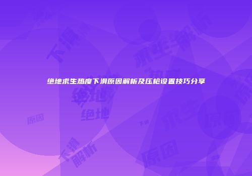 绝地求生热度下滑原因解析及压枪设置技巧分享
