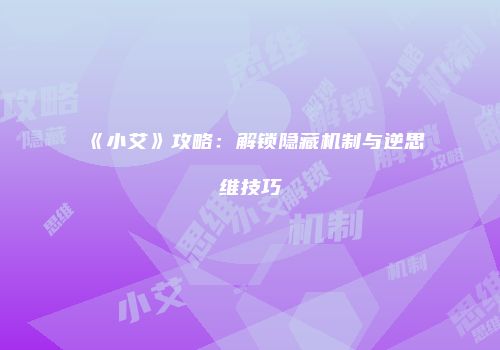 《小艾》攻略：解锁隐藏机制与逆思维技巧