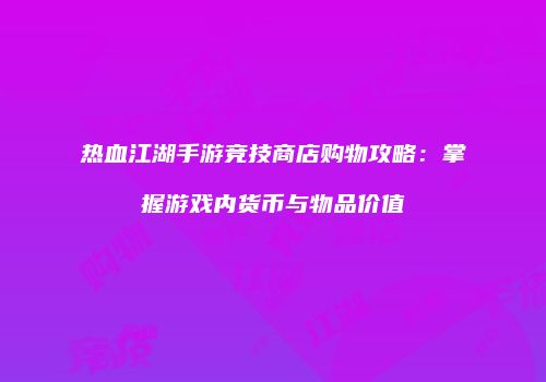 热血江湖手游竞技商店购物攻略：掌握游戏内货币与物品价值