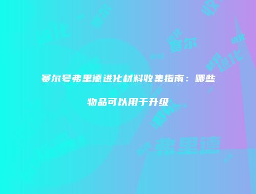 赛尔号弗里德进化材料收集指南：哪些物品可以用于升级
