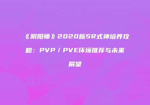 《阴阳师》2020版SR式神培养攻略：PVP／PVE环境推荐与未来展望