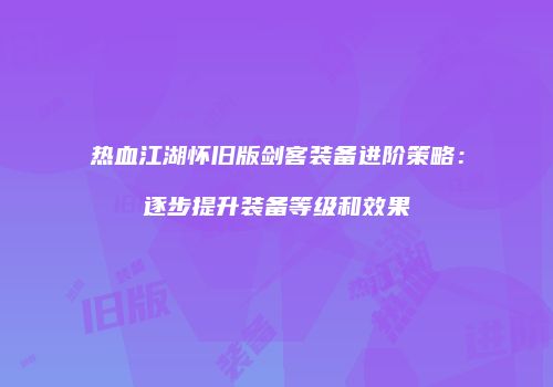 热血江湖怀旧版剑客装备进阶策略：逐步提升装备等级和效果