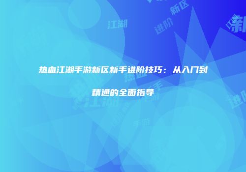 热血江湖手游新区新手进阶技巧：从入门到精通的全面指导